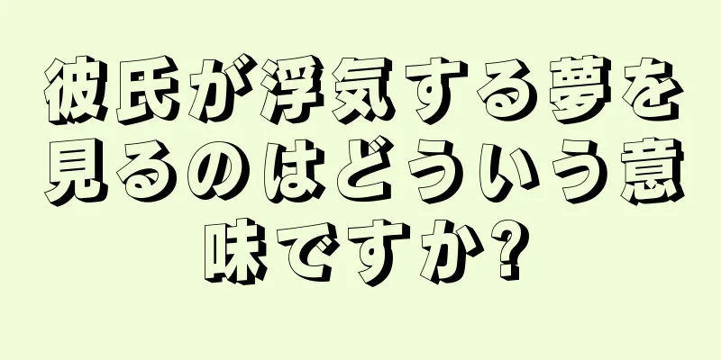 彼氏が浮気する夢を見るのはどういう意味ですか?