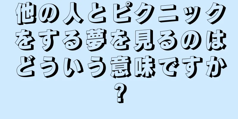 他の人とピクニックをする夢を見るのはどういう意味ですか?