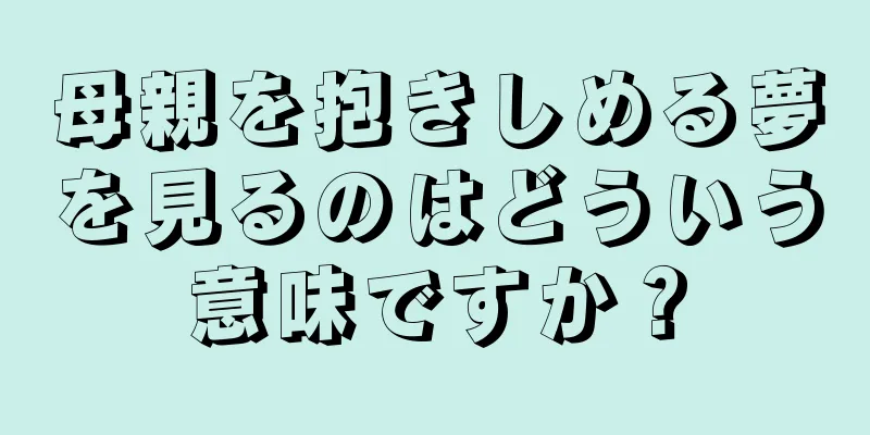 母親を抱きしめる夢を見るのはどういう意味ですか？