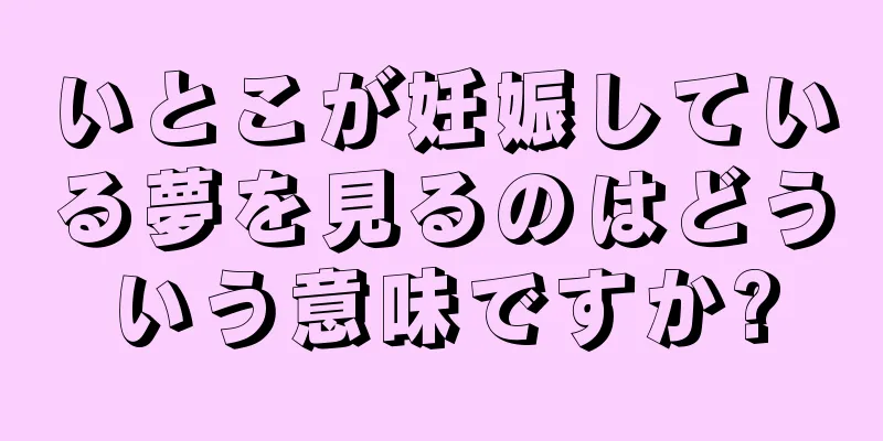 いとこが妊娠している夢を見るのはどういう意味ですか?