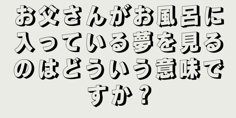 お父さんがお風呂に入っている夢を見るのはどういう意味ですか？