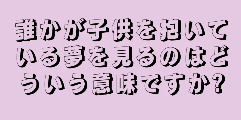誰かが子供を抱いている夢を見るのはどういう意味ですか?