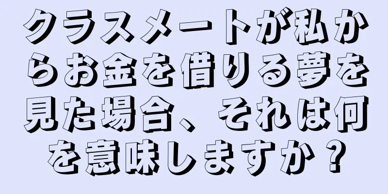 クラスメートが私からお金を借りる夢を見た場合、それは何を意味しますか？