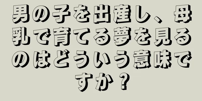 男の子を出産し、母乳で育てる夢を見るのはどういう意味ですか？