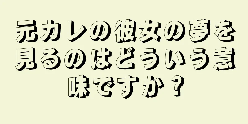 元カレの彼女の夢を見るのはどういう意味ですか？