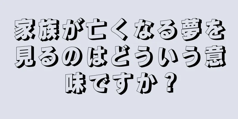 家族が亡くなる夢を見るのはどういう意味ですか？
