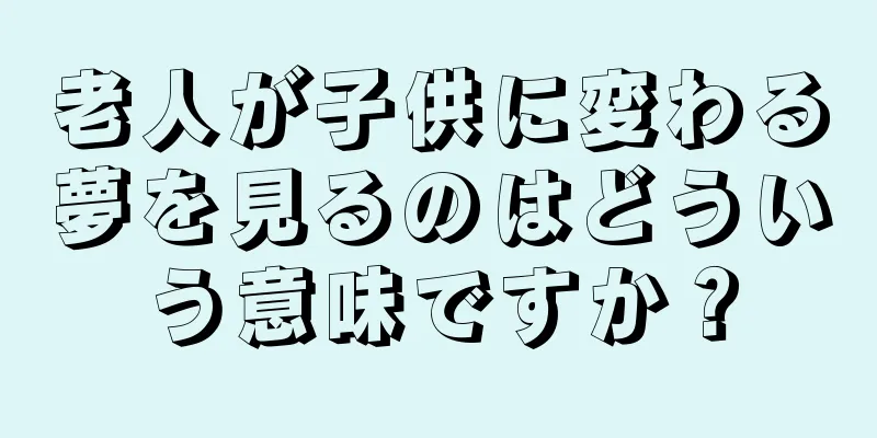 老人が子供に変わる夢を見るのはどういう意味ですか？
