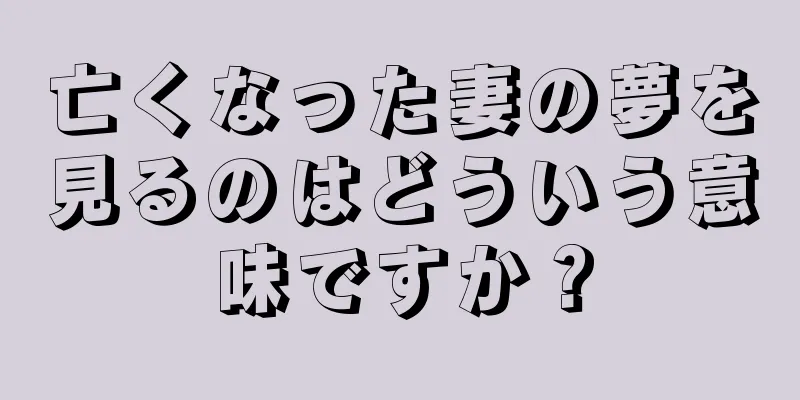 亡くなった妻の夢を見るのはどういう意味ですか？
