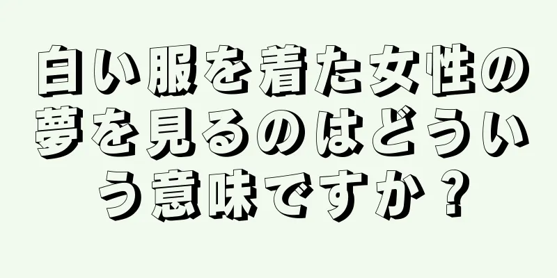 白い服を着た女性の夢を見るのはどういう意味ですか？