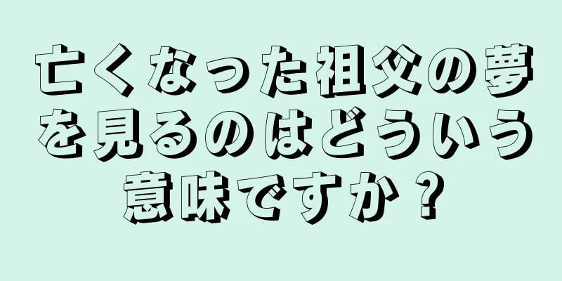 亡くなった祖父の夢を見るのはどういう意味ですか？