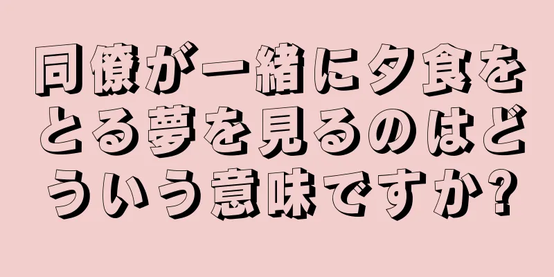 同僚が一緒に夕食をとる夢を見るのはどういう意味ですか?
