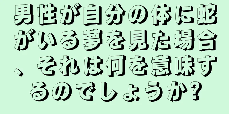 男性が自分の体に蛇がいる夢を見た場合、それは何を意味するのでしょうか?