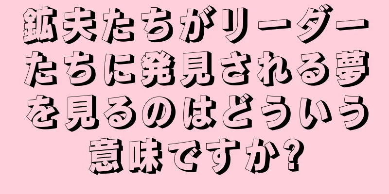 鉱夫たちがリーダーたちに発見される夢を見るのはどういう意味ですか?