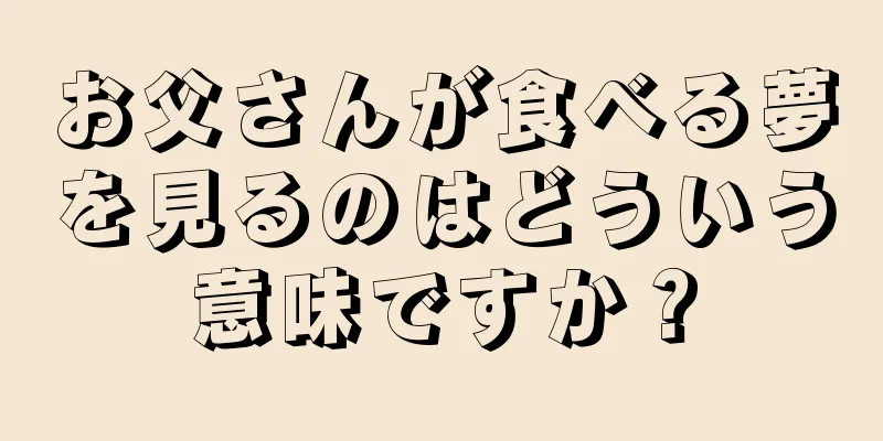 お父さんが食べる夢を見るのはどういう意味ですか？