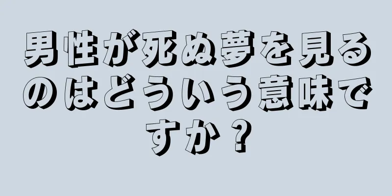男性が死ぬ夢を見るのはどういう意味ですか？
