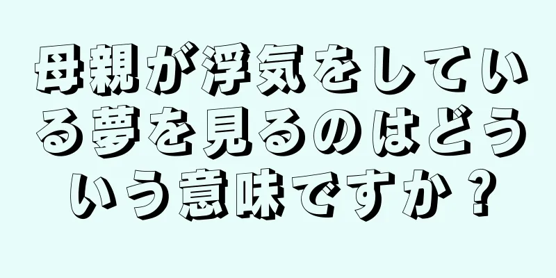 母親が浮気をしている夢を見るのはどういう意味ですか？