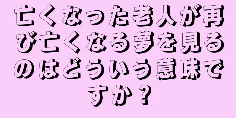 亡くなった老人が再び亡くなる夢を見るのはどういう意味ですか？