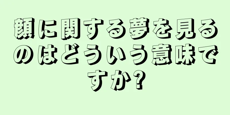 顔に関する夢を見るのはどういう意味ですか?