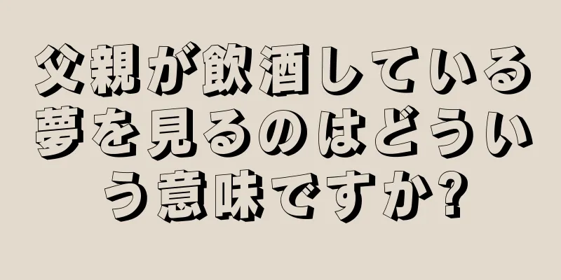 父親が飲酒している夢を見るのはどういう意味ですか?