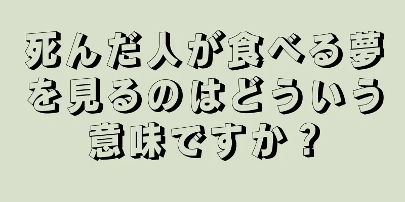 死んだ人が食べる夢を見るのはどういう意味ですか？