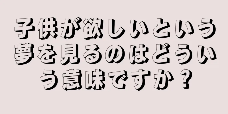 子供が欲しいという夢を見るのはどういう意味ですか？