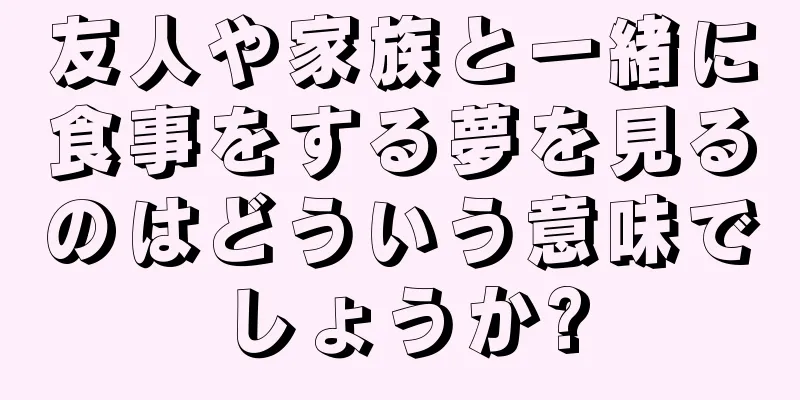 友人や家族と一緒に食事をする夢を見るのはどういう意味でしょうか?