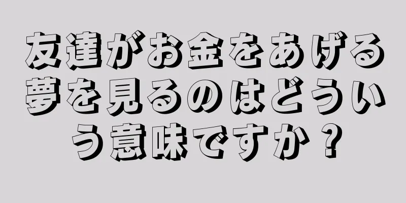 友達がお金をあげる夢を見るのはどういう意味ですか？