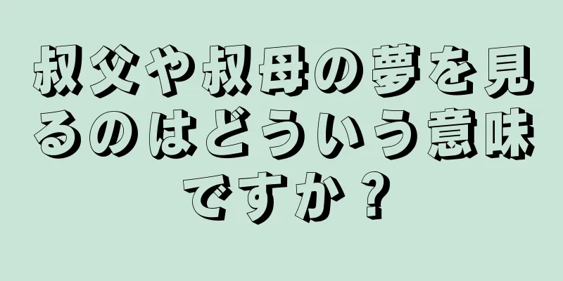 叔父や叔母の夢を見るのはどういう意味ですか？
