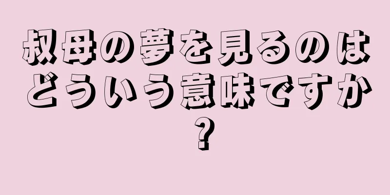 叔母の夢を見るのはどういう意味ですか？