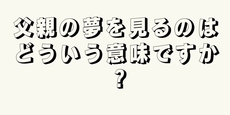 父親の夢を見るのはどういう意味ですか？