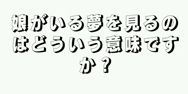 娘がいる夢を見るのはどういう意味ですか？