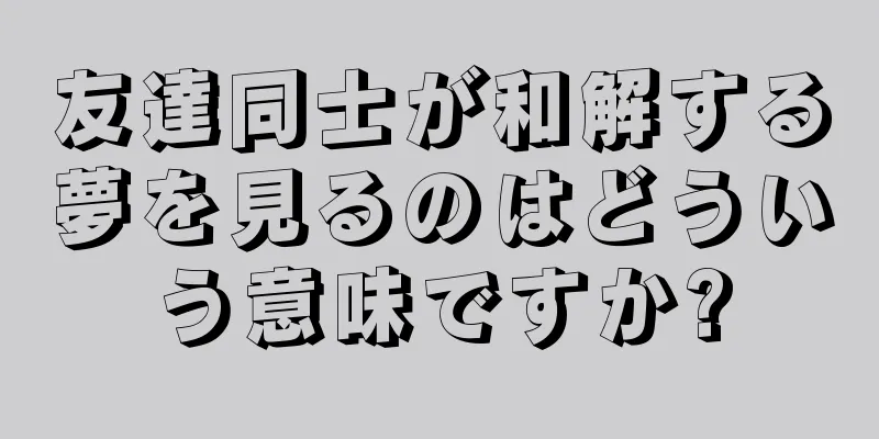 友達同士が和解する夢を見るのはどういう意味ですか?