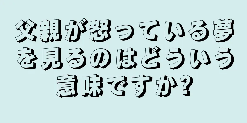 父親が怒っている夢を見るのはどういう意味ですか?