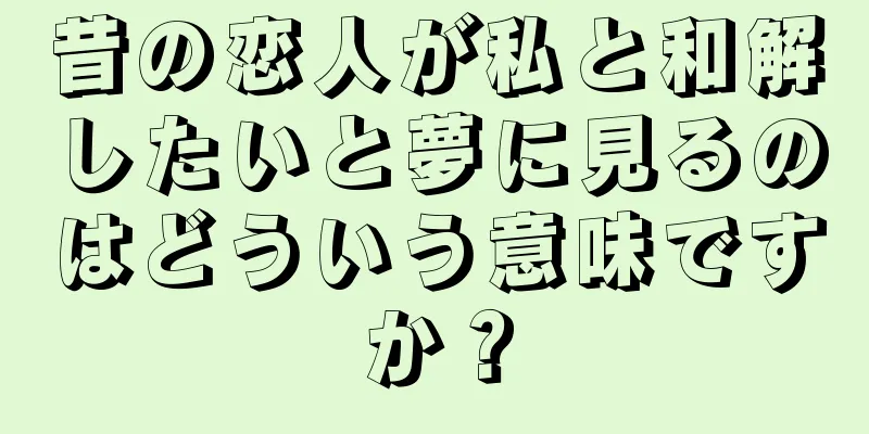 昔の恋人が私と和解したいと夢に見るのはどういう意味ですか？