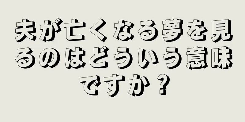 夫が亡くなる夢を見るのはどういう意味ですか？