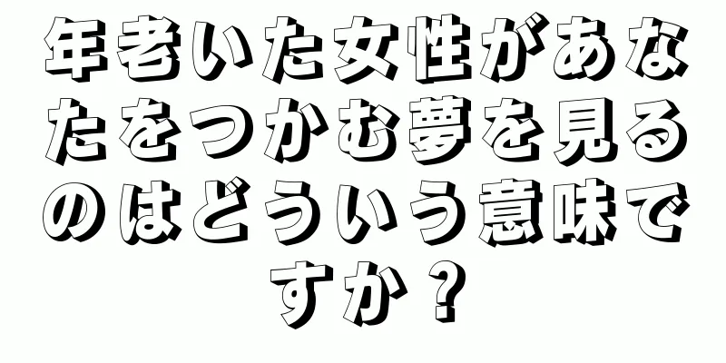 年老いた女性があなたをつかむ夢を見るのはどういう意味ですか？