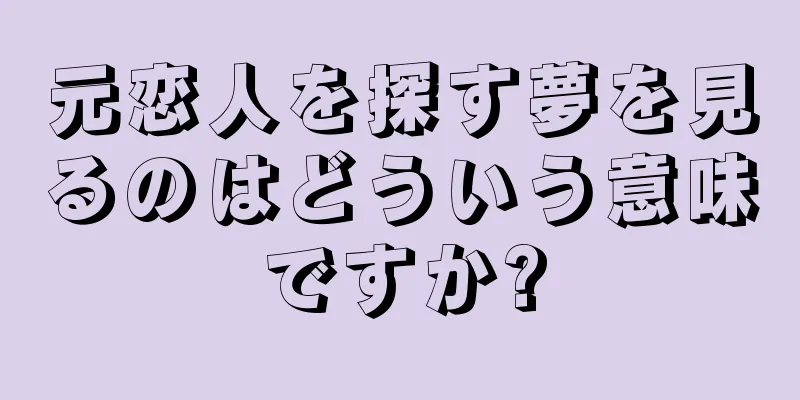 元恋人を探す夢を見るのはどういう意味ですか?
