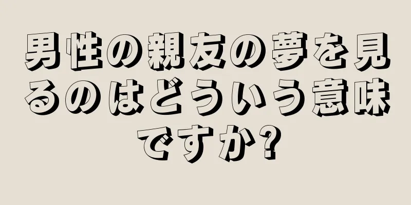 男性の親友の夢を見るのはどういう意味ですか?