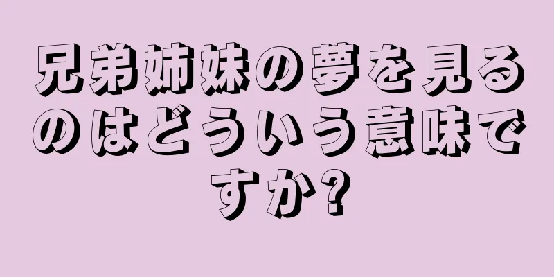 兄弟姉妹の夢を見るのはどういう意味ですか?