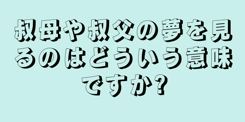 叔母や叔父の夢を見るのはどういう意味ですか?