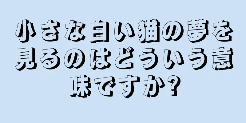 小さな白い猫の夢を見るのはどういう意味ですか?