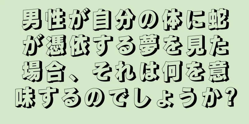 男性が自分の体に蛇が憑依する夢を見た場合、それは何を意味するのでしょうか?