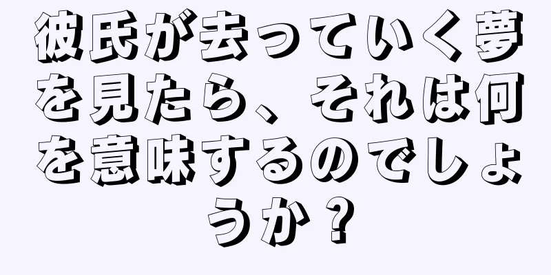彼氏が去っていく夢を見たら、それは何を意味するのでしょうか？