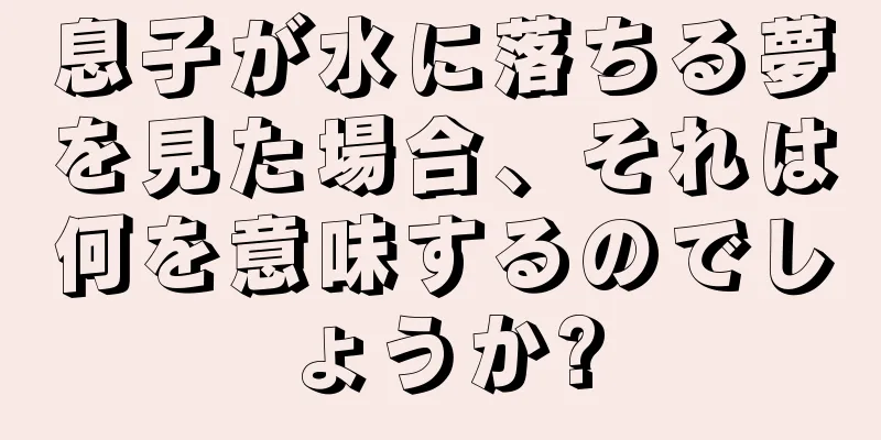 息子が水に落ちる夢を見た場合、それは何を意味するのでしょうか?