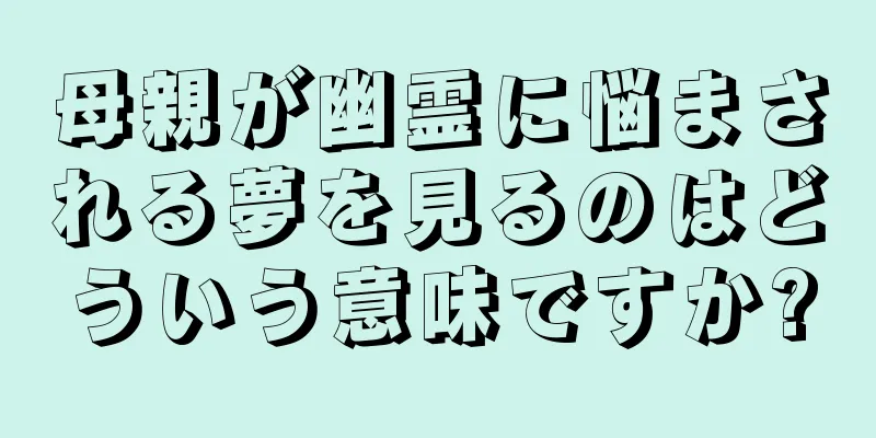 母親が幽霊に悩まされる夢を見るのはどういう意味ですか?