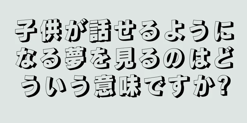 子供が話せるようになる夢を見るのはどういう意味ですか?
