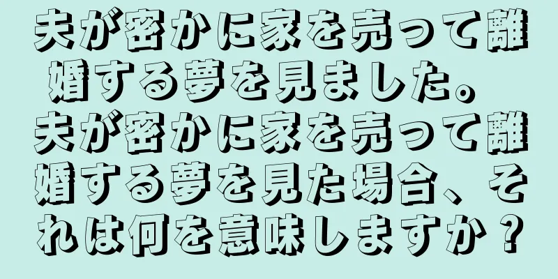 夫が密かに家を売って離婚する夢を見ました。 夫が密かに家を売って離婚する夢を見た場合、それは何を意味しますか？