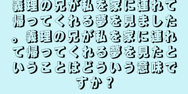 義理の兄が私を家に連れて帰ってくれる夢を見ました。義理の兄が私を家に連れて帰ってくれる夢を見たということはどういう意味ですか？