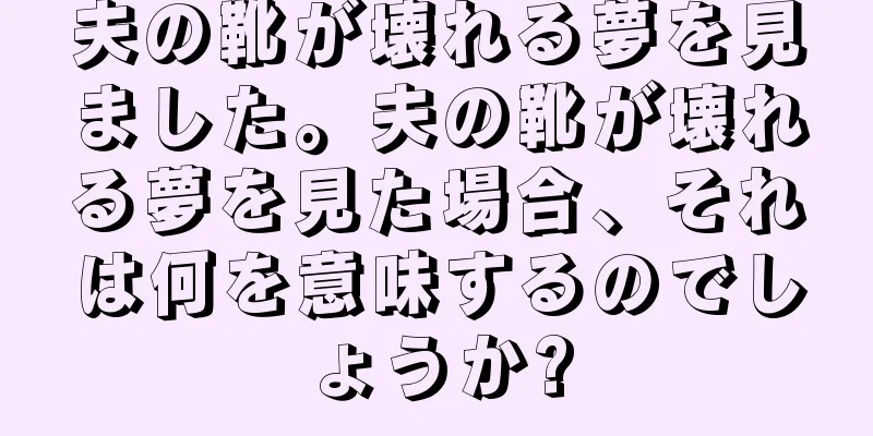 夫の靴が壊れる夢を見ました。夫の靴が壊れる夢を見た場合、それは何を意味するのでしょうか?
