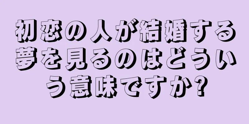 初恋の人が結婚する夢を見るのはどういう意味ですか?